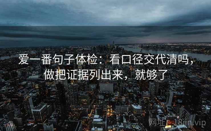 爱一番句子体检：看口径交代清吗，做把证据列出来，就够了