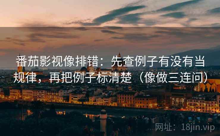 番茄影视像排错：先查例子有没有当规律，再把例子标清楚（像做三连问）