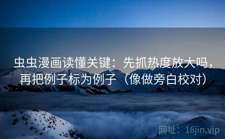 虫虫漫画读懂关键：先抓热度放大吗，再把例子标为例子（像做旁白校对）
