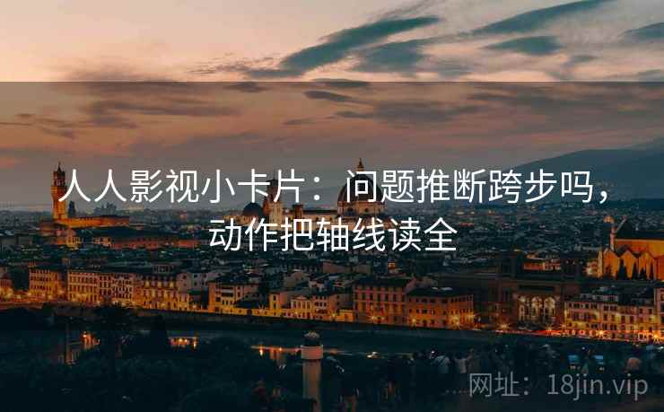 人人影视小卡片：问题推断跨步吗，动作把轴线读全