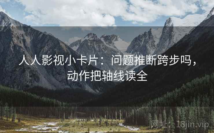 人人影视小卡片：问题推断跨步吗，动作把轴线读全