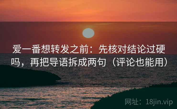 爱一番想转发之前：先核对结论过硬吗，再把导语拆成两句（评论也能用）