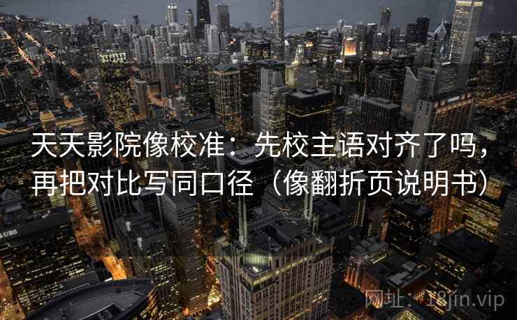 天天影院像校准：先校主语对齐了吗，再把对比写同口径（像翻折页说明书）