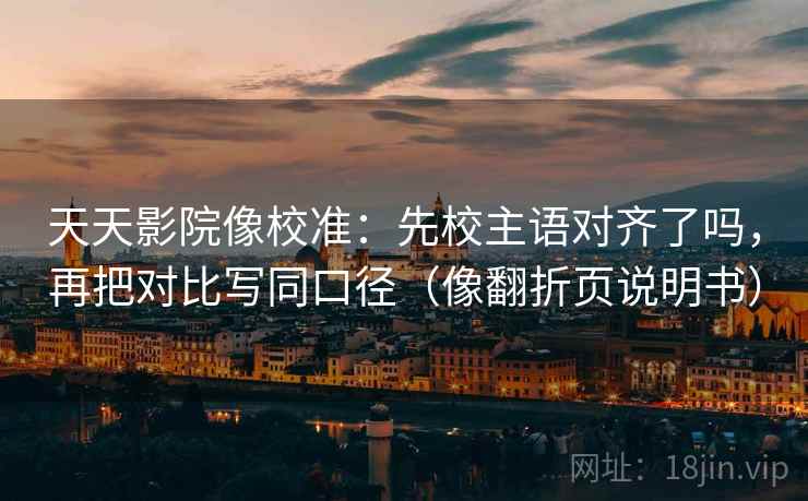 天天影院像校准：先校主语对齐了吗，再把对比写同口径（像翻折页说明书）