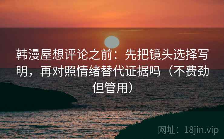 韩漫屋想评论之前：先把镜头选择写明，再对照情绪替代证据吗（不费劲但管用）