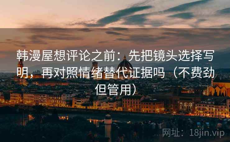 韩漫屋想评论之前：先把镜头选择写明，再对照情绪替代证据吗（不费劲但管用）