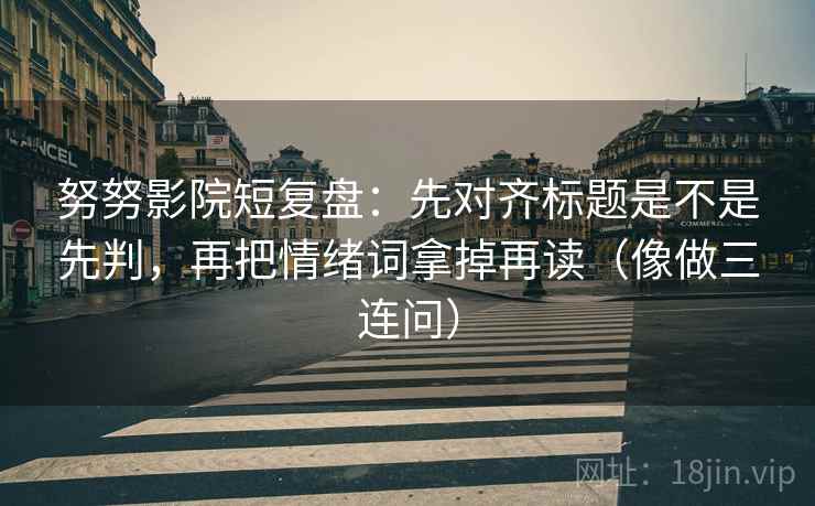 努努影院短复盘：先对齐标题是不是先判，再把情绪词拿掉再读（像做三连问）