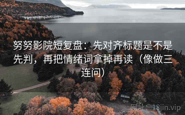 努努影院短复盘：先对齐标题是不是先判，再把情绪词拿掉再读（像做三连问）