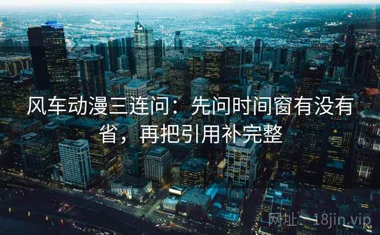 风车动漫三连问：先问时间窗有没有省，再把引用补完整