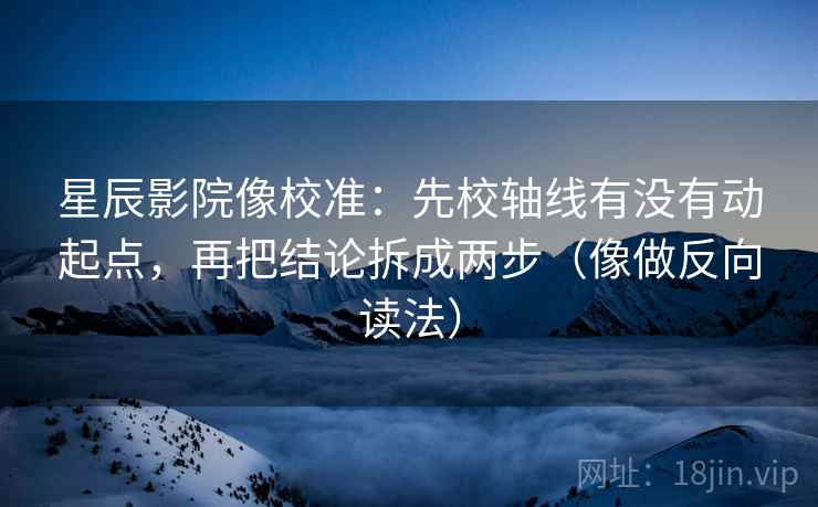 星辰影院像校准：先校轴线有没有动起点，再把结论拆成两步（像做反向读法）