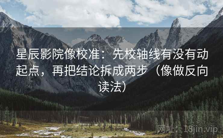 星辰影院像校准：先校轴线有没有动起点，再把结论拆成两步（像做反向读法）