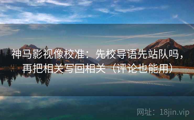 神马影视像校准：先校导语先站队吗，再把相关写回相关（评论也能用）