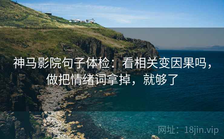 神马影院句子体检：看相关变因果吗，做把情绪词拿掉，就够了