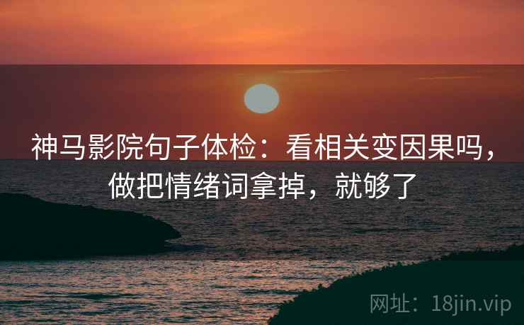 神马影院句子体检：看相关变因果吗，做把情绪词拿掉，就够了