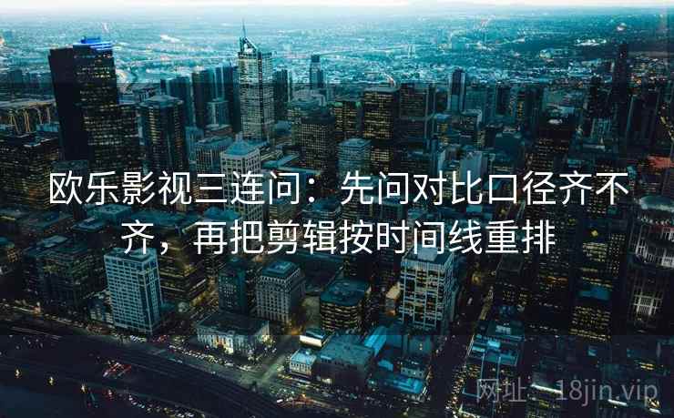 欧乐影视三连问：先问对比口径齐不齐，再把剪辑按时间线重排