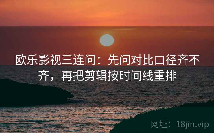欧乐影视三连问：先问对比口径齐不齐，再把剪辑按时间线重排