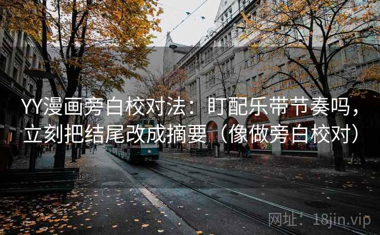 YY漫画旁白校对法：盯配乐带节奏吗，立刻把结尾改成摘要（像做旁白校对）