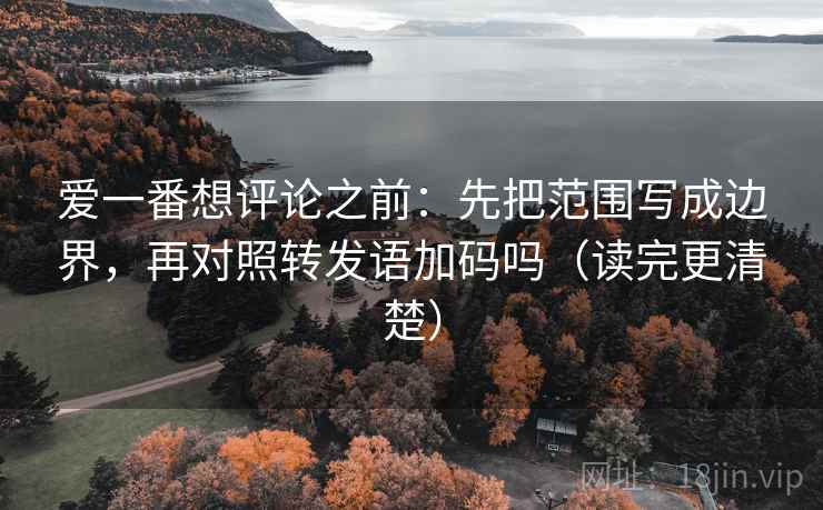 爱一番想评论之前：先把范围写成边界，再对照转发语加码吗（读完更清楚）