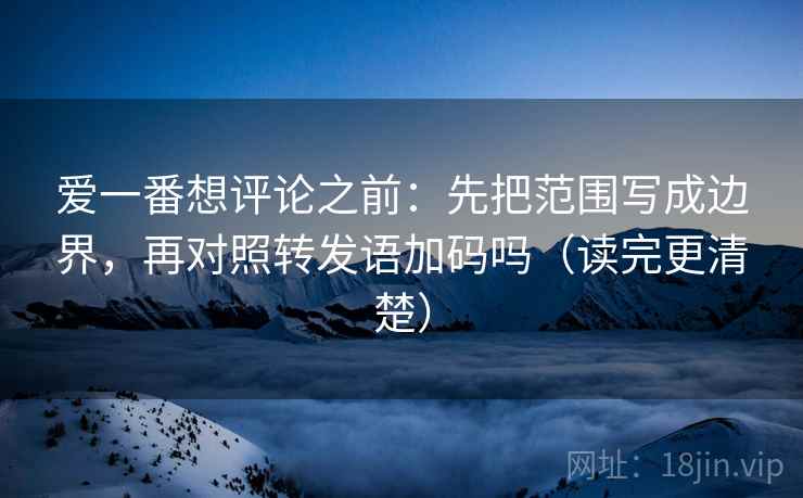 爱一番想评论之前：先把范围写成边界，再对照转发语加码吗（读完更清楚）