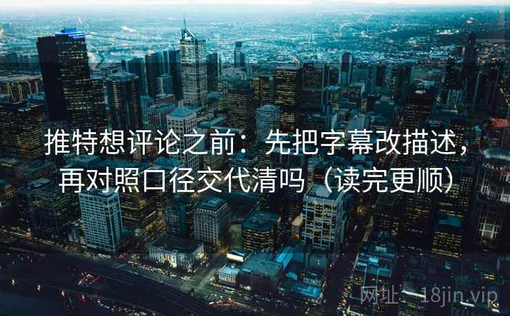 推特想评论之前：先把字幕改描述，再对照口径交代清吗（读完更顺）