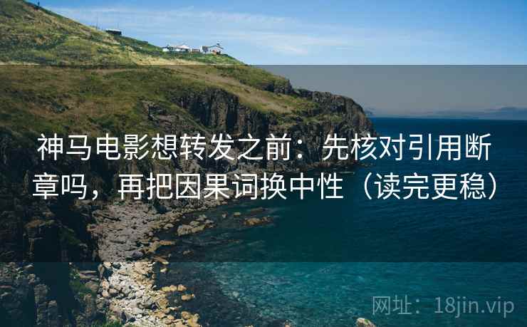 神马电影想转发之前：先核对引用断章吗，再把因果词换中性（读完更稳）