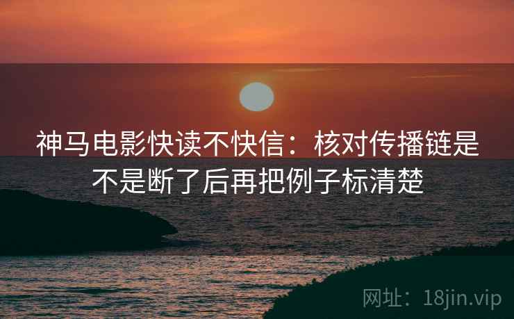 神马电影快读不快信：核对传播链是不是断了后再把例子标清楚