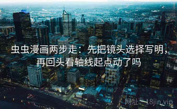 虫虫漫画两步走：先把镜头选择写明，再回头看轴线起点动了吗