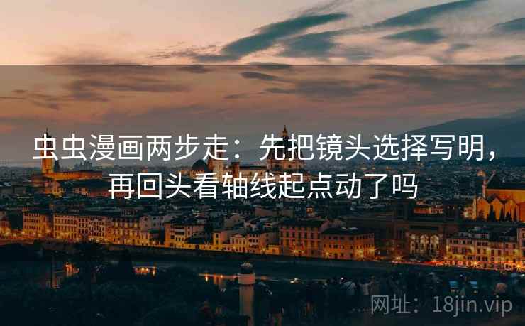 虫虫漫画两步走：先把镜头选择写明，再回头看轴线起点动了吗