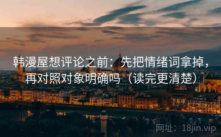 韩漫屋想评论之前：先把情绪词拿掉，再对照对象明确吗（读完更清楚）