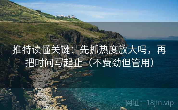 推特读懂关键：先抓热度放大吗，再把时间写起止（不费劲但管用）