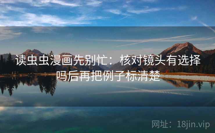 读虫虫漫画先别忙：核对镜头有选择吗后再把例子标清楚
