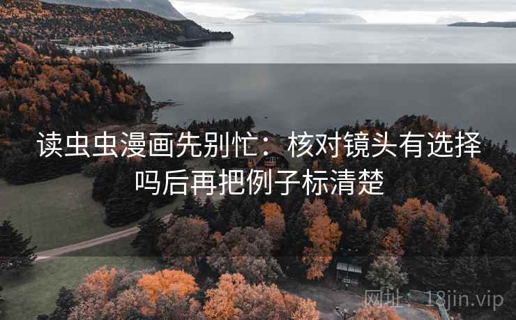 读虫虫漫画先别忙：核对镜头有选择吗后再把例子标清楚