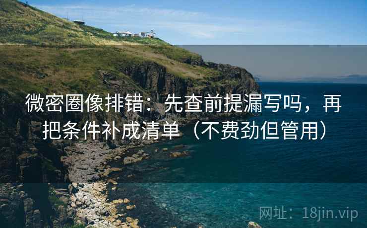 微密圈像排错：先查前提漏写吗，再把条件补成清单（不费劲但管用）