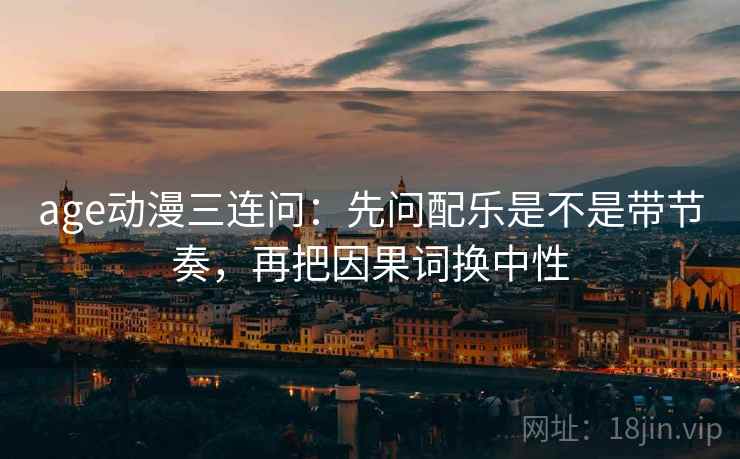age动漫三连问：先问配乐是不是带节奏，再把因果词换中性