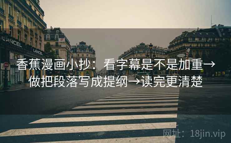 香蕉漫画小抄：看字幕是不是加重→做把段落写成提纲→读完更清楚