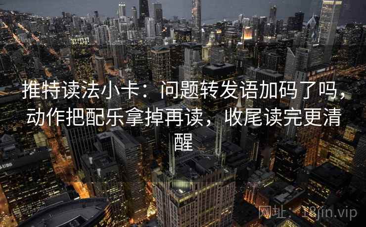 推特读法小卡：问题转发语加码了吗，动作把配乐拿掉再读，收尾读完更清醒