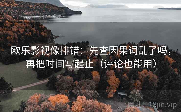欧乐影视像排错：先查因果词乱了吗，再把时间写起止（评论也能用）
