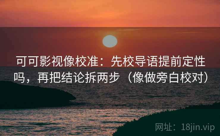 可可影视像校准：先校导语提前定性吗，再把结论拆两步（像做旁白校对）