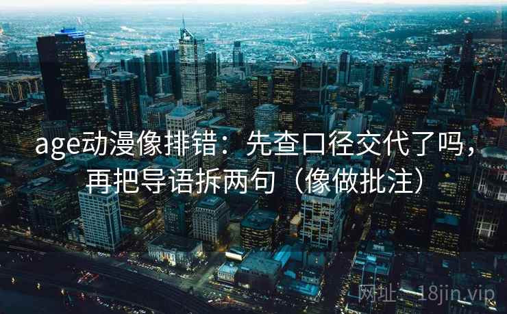 age动漫像排错：先查口径交代了吗，再把导语拆两句（像做批注）