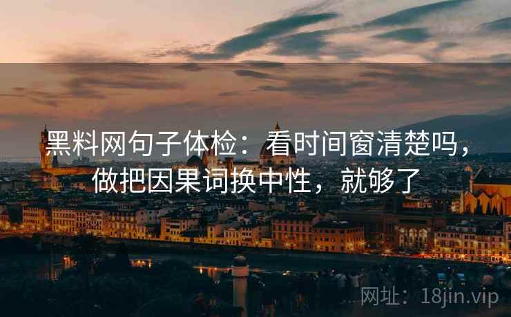 黑料网句子体检：看时间窗清楚吗，做把因果词换中性，就够了