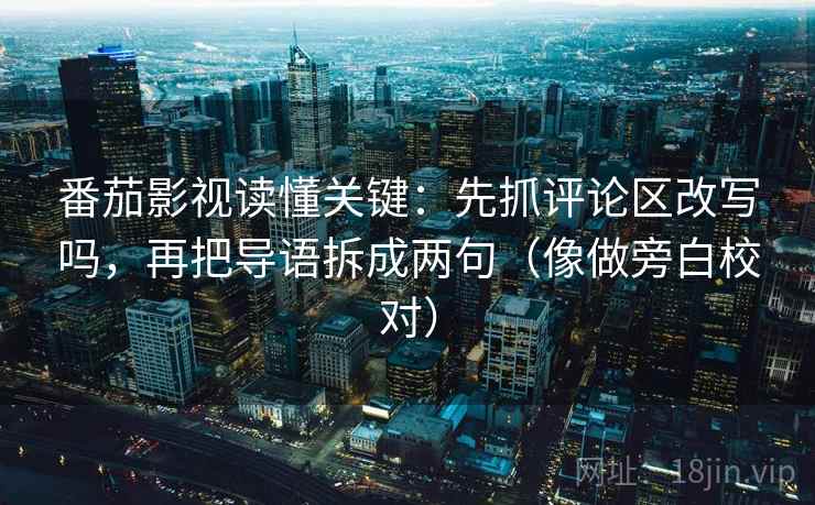 番茄影视读懂关键：先抓评论区改写吗，再把导语拆成两句（像做旁白校对）