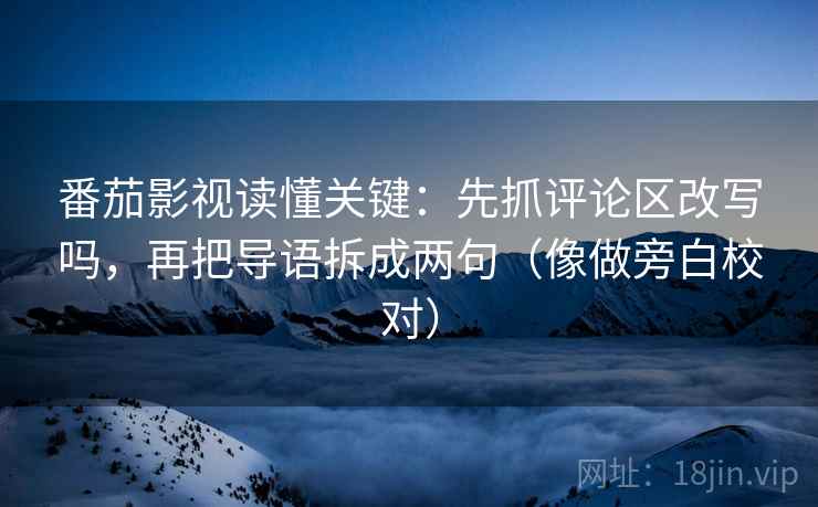 番茄影视读懂关键：先抓评论区改写吗，再把导语拆成两句（像做旁白校对）