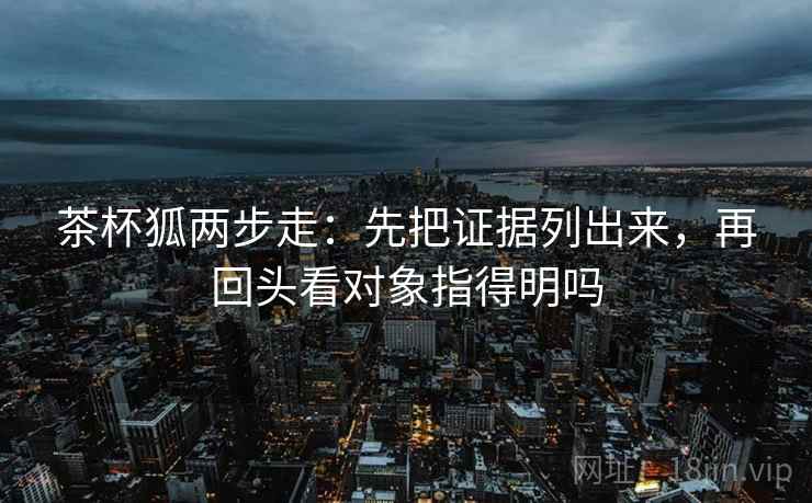 茶杯狐两步走：先把证据列出来，再回头看对象指得明吗