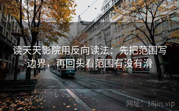 读天天影院用反向读法：先把范围写边界，再回头看范围有没有滑