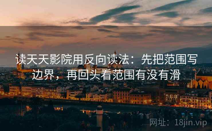 读天天影院用反向读法：先把范围写边界，再回头看范围有没有滑