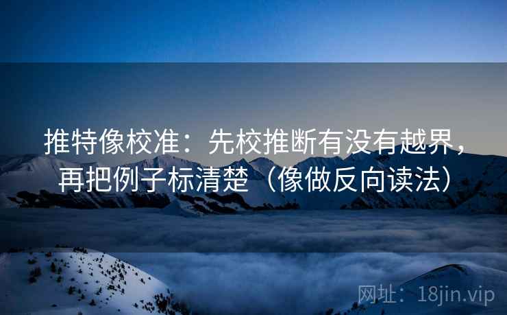 推特像校准：先校推断有没有越界，再把例子标清楚（像做反向读法）
