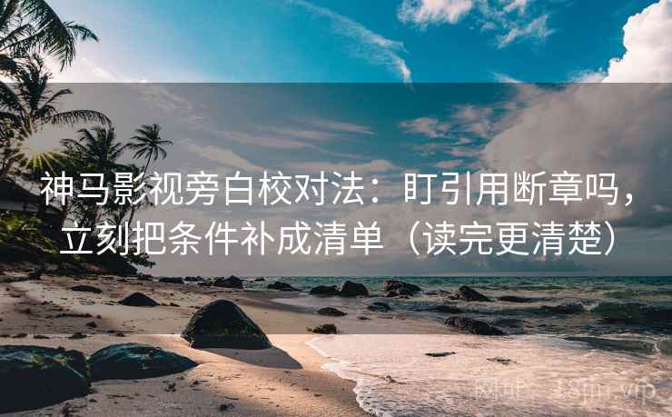 神马影视旁白校对法：盯引用断章吗，立刻把条件补成清单（读完更清楚）