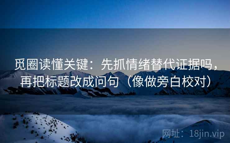 觅圈读懂关键：先抓情绪替代证据吗，再把标题改成问句（像做旁白校对）