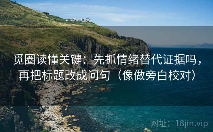 觅圈读懂关键：先抓情绪替代证据吗，再把标题改成问句（像做旁白校对）