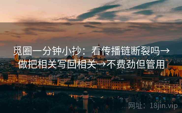 觅圈一分钟小抄：看传播链断裂吗→做把相关写回相关→不费劲但管用